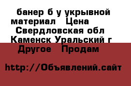 банер б/у укрывной материал › Цена ­ 500 - Свердловская обл., Каменск-Уральский г. Другое » Продам   